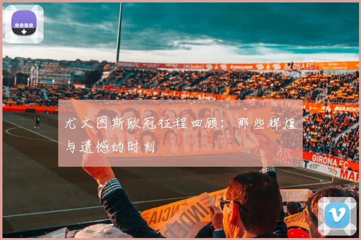 尤文图斯欧冠征程回顾：那些辉煌与遗憾的时刻