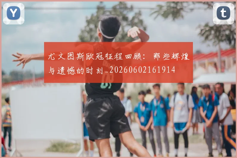 尤文图斯欧冠征程回顾：那些辉煌与遗憾的时刻_20260602161914