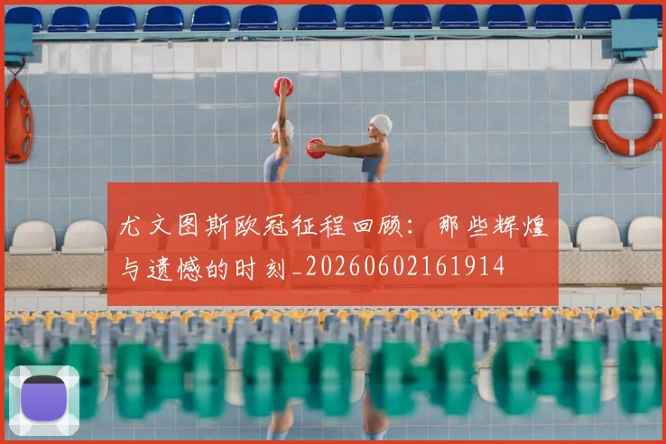 尤文图斯欧冠征程回顾：那些辉煌与遗憾的时刻_20260602161914