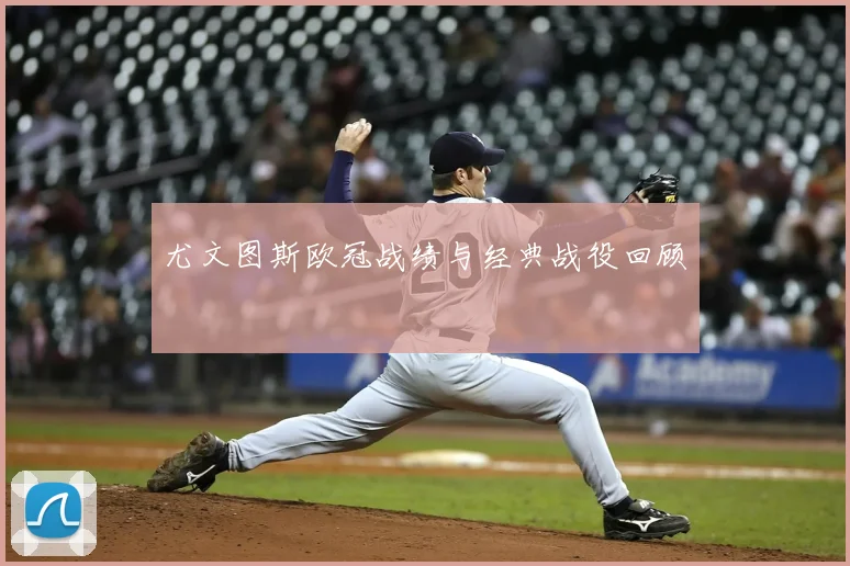 尤文图斯欧冠战绩与经典战役回顾